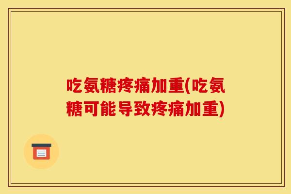 吃氨糖疼痛加重(吃氨糖可能导致疼痛加重)