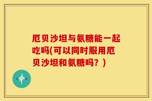 厄贝沙坦与氨糖能一起吃吗(可以同时服用厄贝沙坦和氨糖吗？)
