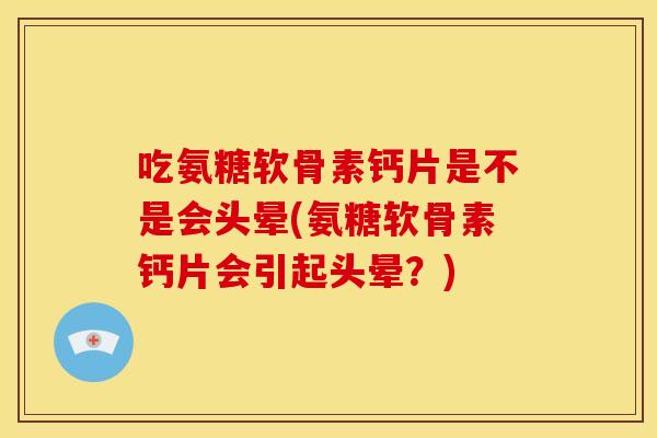 吃氨糖软骨素钙片是不是会头晕(氨糖软骨素钙片会引起头晕?) 吃氨糖软骨素钙片是不是会头晕(氨糖软骨素钙片会引起头晕?)