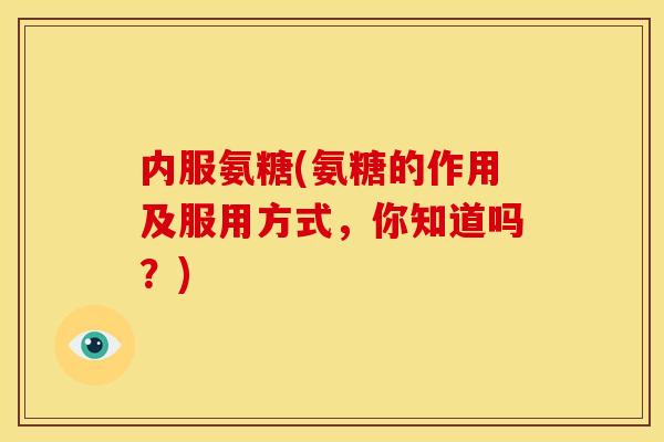 内服氨糖(氨糖的作用及服用方式,你知道吗?) 内服氨糖(氨糖的作用及服用方式,你知道吗?)