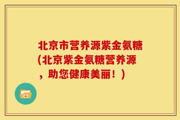 北京市营养源紫金氨糖(北京紫金氨糖营养源，助您健康美丽！)