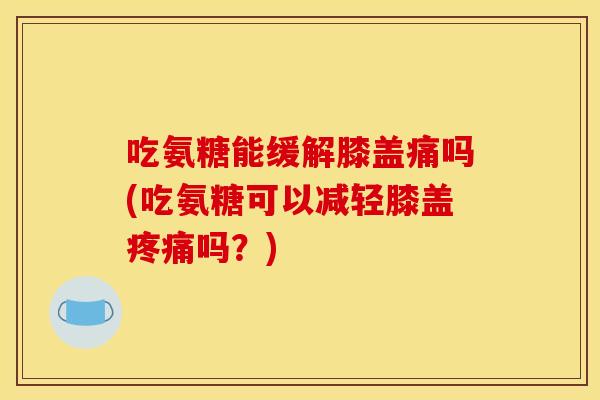 吃氨糖能缓解膝盖痛吗(吃氨糖可以减轻膝盖疼痛吗？)