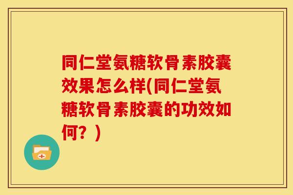 同仁堂氨糖软骨素胶囊效果怎么样(同仁堂氨糖软骨素胶囊的功效如何？)