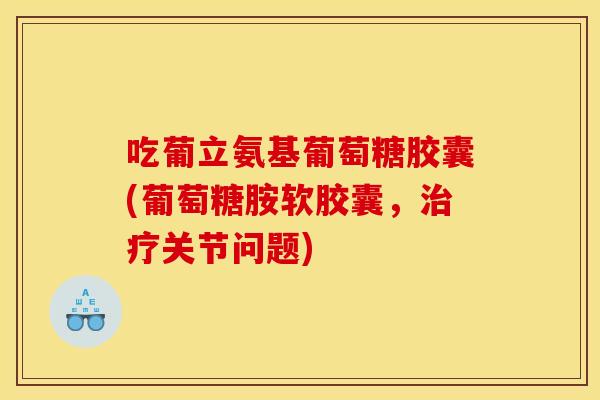 吃葡立氨基葡萄糖胶囊(葡萄糖胺软胶囊，治疗关节问题)