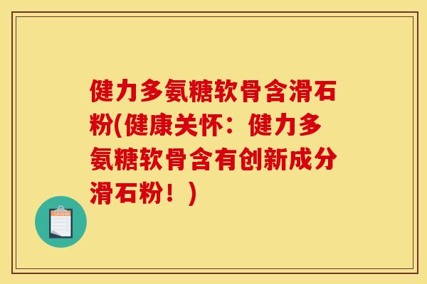 健力多氨糖软骨含滑石粉(健康关怀：健力多氨糖软骨含有创新成分滑石粉！)