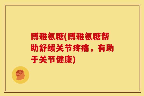 博雅氨糖(博雅氨糖帮助舒缓关节疼痛，有助于关节健康)