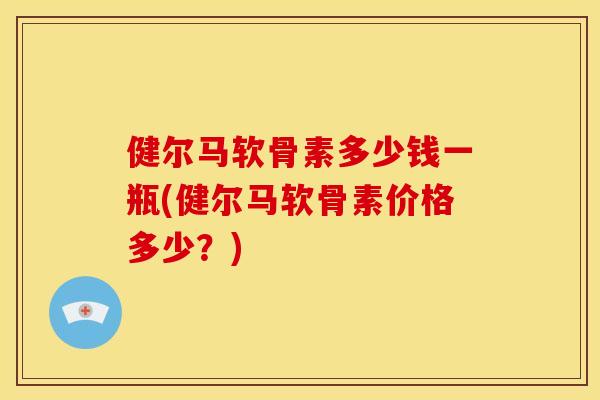 健尔马软骨素多少钱一瓶(健尔马软骨素价格多少？)