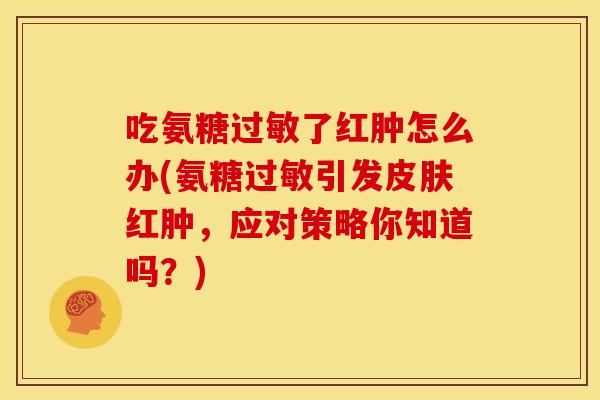 吃氨糖过敏了红肿怎么办(氨糖过敏引发皮肤红肿，应对策略你知道吗？)