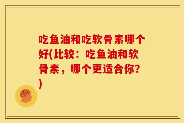 吃鱼油和吃软骨素哪个好(比较：吃鱼油和软骨素，哪个更适合你？)