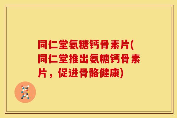 同仁堂氨糖钙骨素片(同仁堂推出氨糖钙骨素片，促进骨骼健康)