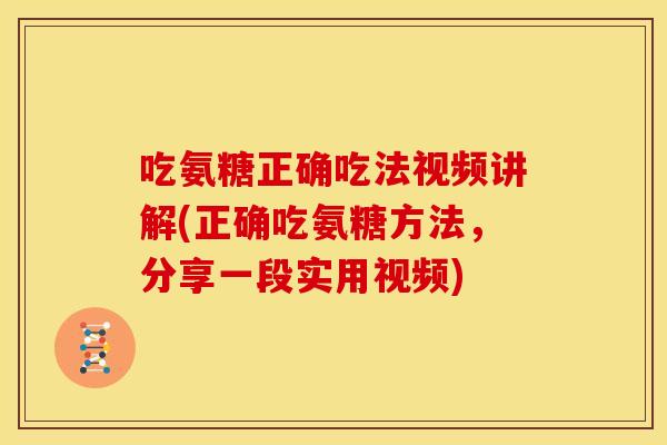 吃氨糖正确吃法视频讲解(正确吃氨糖方法，分享一段实用视频)