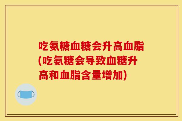 吃氨糖血糖会升高血脂(吃氨糖会导致血糖升高和血脂含量增加)