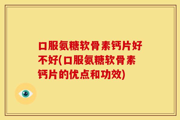 口服氨糖软骨素钙片好不好(口服氨糖软骨素钙片的优点和功效) 口服氨糖软骨素钙片好不好(口服氨糖软骨素钙片的优点和功效)