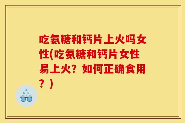 吃氨糖和钙片上火吗女性(吃氨糖和钙片女性易上火?如何正确食用?) 吃氨糖和钙片上火吗女性(吃氨糖和钙片女性易上火?如何正确食用?)