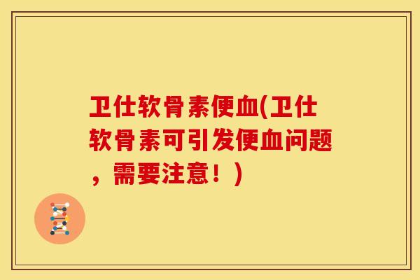 卫仕软骨素便(卫仕软骨素可引发便问题，需要注意！)