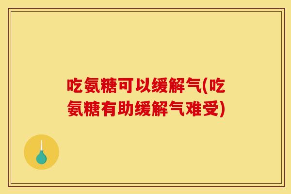 吃氨糖可以缓解气(吃氨糖有助缓解气难受)