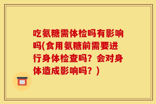 吃氨糖需体检吗有影响吗(食用氨糖前需要进行身体检查吗？会对身体造成影响吗？)