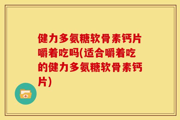 健力多氨糖软骨素钙片嚼着吃吗(适合嚼着吃的健力多氨糖软骨素钙片) 健力多氨糖软骨素钙片嚼着吃吗(适合嚼着吃的健力多氨糖软骨素钙片)
