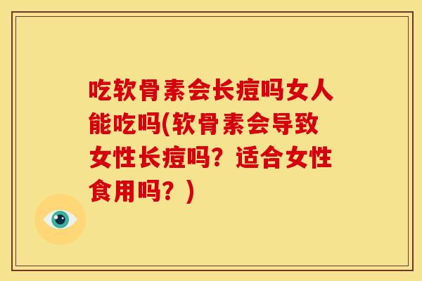 吃软骨素会长痘吗女人能吃吗(软骨素会导致女性长痘吗？适合女性食用吗？)