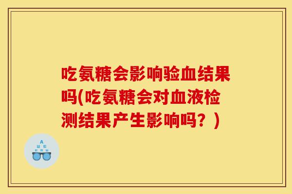 吃氨糖会影响验血结果吗(吃氨糖会对血液检测结果产生影响吗？)