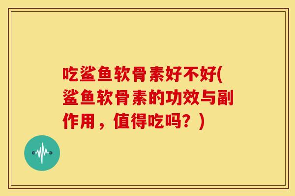 吃鲨鱼软骨素好不好(鲨鱼软骨素的功效与副作用，值得吃吗？)