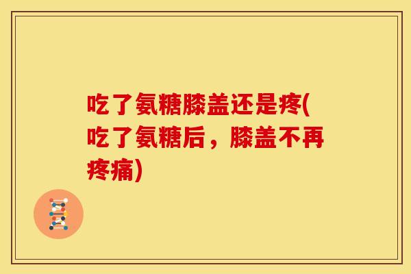 吃了氨糖膝盖还是疼(吃了氨糖后，膝盖不再疼痛)