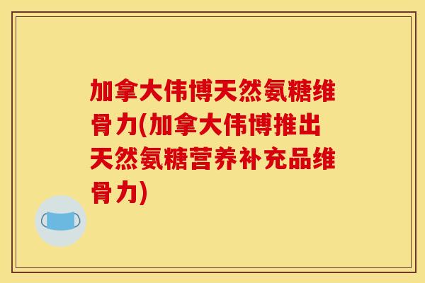 加拿大伟博天然氨糖维骨力(加拿大伟博推出天然氨糖营养补充品维骨力)
