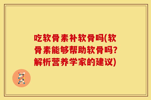 吃软骨素补软骨吗(软骨素能够帮助软骨吗？解析营养学家的建议)