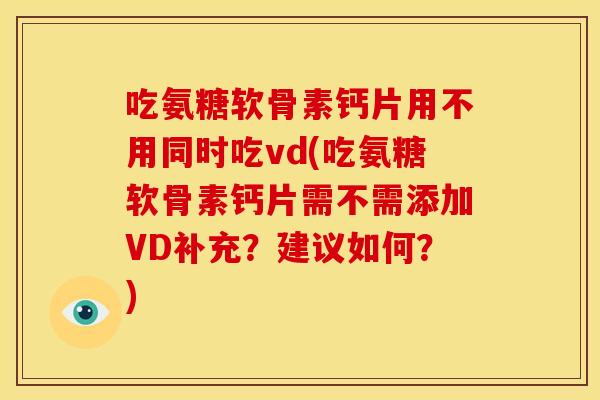 吃氨糖软骨素钙片用不用同时吃vd(吃氨糖软骨素钙片需不需添加VD补充？建议如何？)