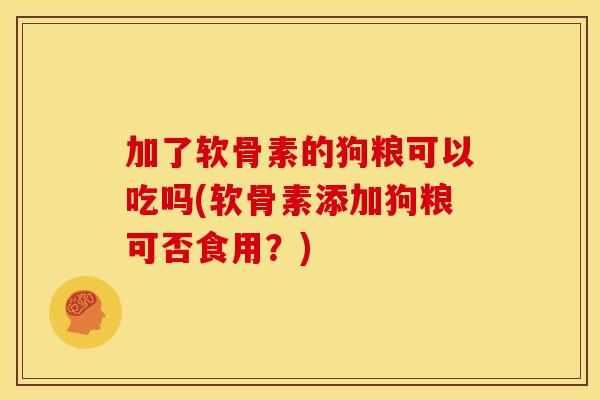 加了软骨素的狗粮可以吃吗(软骨素添加狗粮可否食用？)