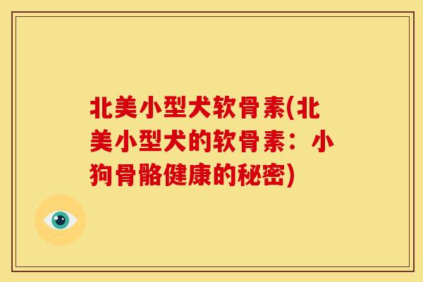 北美小型犬软骨素(北美小型犬的软骨素：小狗骨骼健康的秘密)