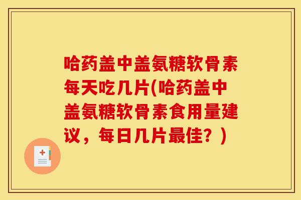 哈药盖中盖氨糖软骨素每天吃几片(哈药盖中盖氨糖软骨素食用量建议，每日几片最佳？)