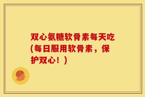 双心氨糖软骨素每天吃(每日服用软骨素，保护双心！)