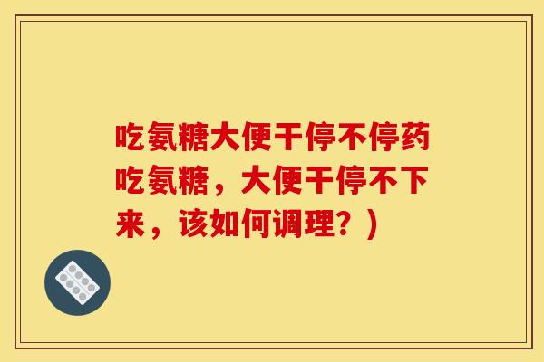 吃氨糖大便干停不停药吃氨糖，大便干停不下来，该如何调理？)