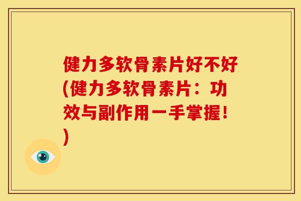 健力多软骨素片好不好(健力多软骨素片：功效与副作用一手掌握！)