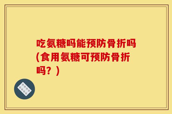 吃氨糖吗能预防骨折吗(食用氨糖可预防骨折吗？)