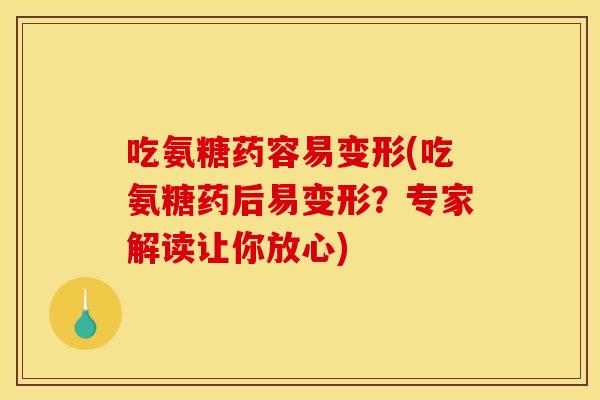 吃氨糖药容易变形(吃氨糖药后易变形？专家解读让你放心)