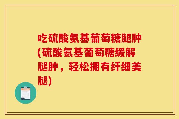吃硫酸氨基葡萄糖腿肿(硫酸氨基葡萄糖缓解腿肿，轻松拥有纤细美腿)