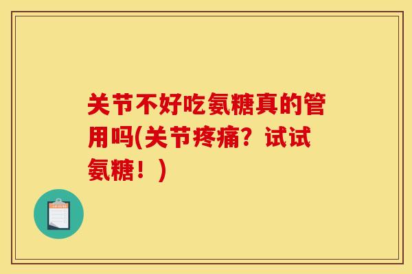 关节不好吃氨糖真的管用吗(关节？试试氨糖！)