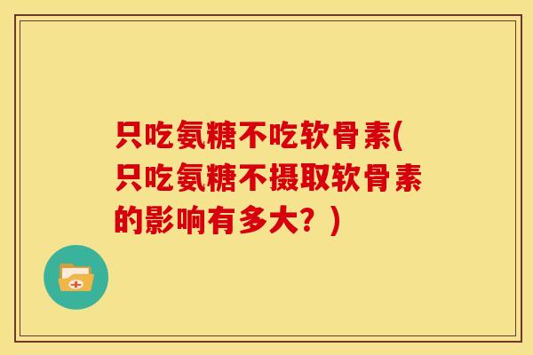 只吃氨糖不吃软骨素(只吃氨糖不摄取软骨素的影响有多大？)