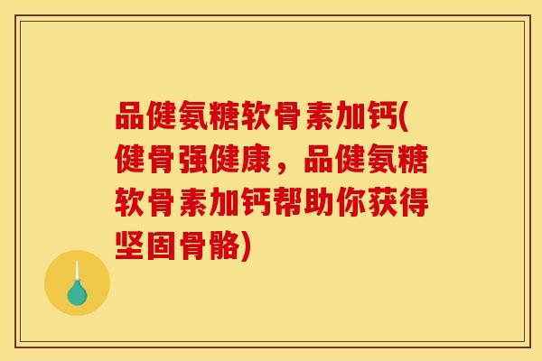 品健氨糖软骨素加钙(健骨强健康，品健氨糖软骨素加钙帮助你获得坚固骨骼)