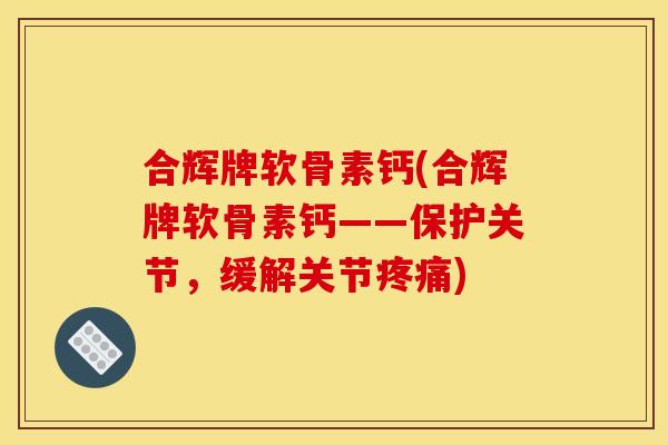 合辉牌软骨素钙(合辉牌软骨素钙——保护关节，缓解关节疼痛)