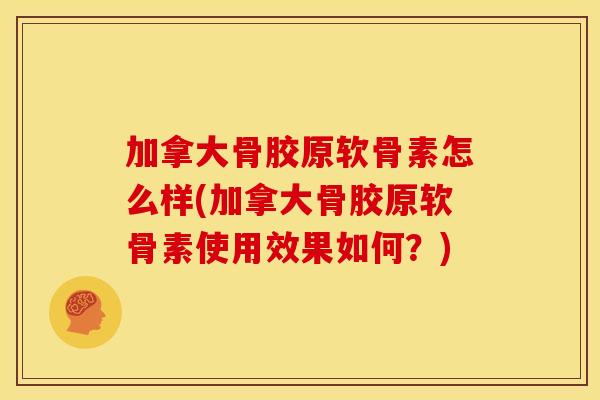 加拿大骨胶原软骨素怎么样(加拿大骨胶原软骨素使用效果如何?) 加拿大骨胶原软骨素怎么样(加拿大骨胶原软骨素使用效果如何?)