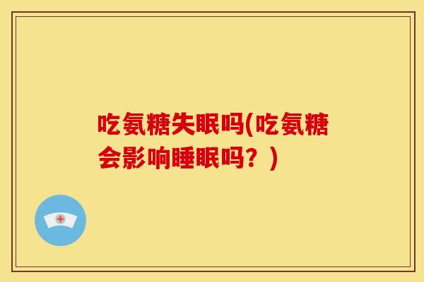 吃氨糖失眠吗(吃氨糖会影响睡眠吗？)