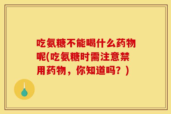 吃氨糖不能喝什么药物呢(吃氨糖时需注意禁用药物，你知道吗？)