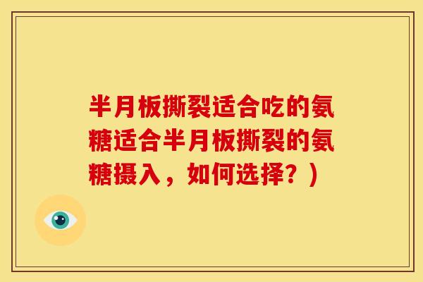 半月板撕裂适合吃的氨糖适合半月板撕裂的氨糖摄入，如何选择？)