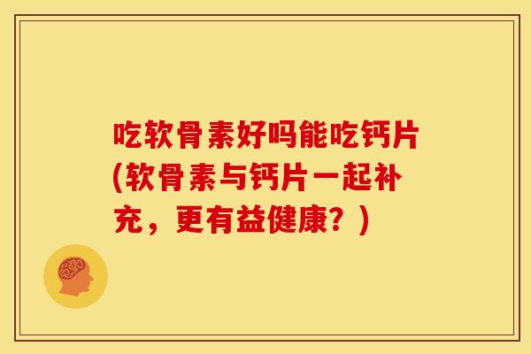 吃软骨素好吗能吃钙片(软骨素与钙片一起补充,更有益健康?) 吃软骨素好吗能吃钙片(软骨素与钙片一起补充,更有益健康?)