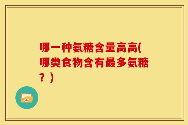 哪一种氨糖含量高高(哪类食物含有最多氨糖？)