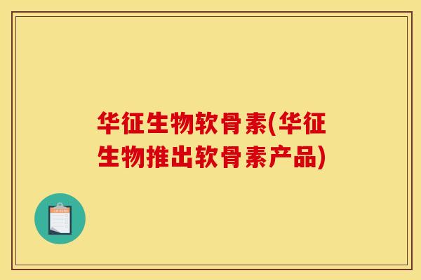 华征生物软骨素(华征生物推出软骨素产品)