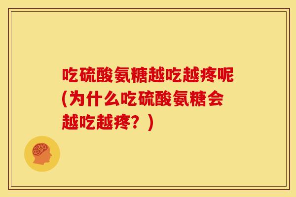 吃硫酸氨糖越吃越疼呢(为什么吃硫酸氨糖会越吃越疼？)